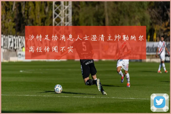 沙特足协消息人士澄清主帅勒纳尔离任传闻不实