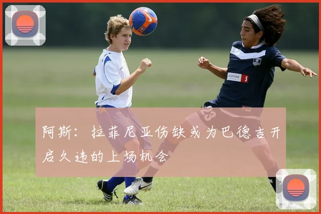 阿斯：拉菲尼亚伤缺或为巴德吉开启久违的上场机会