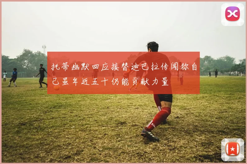 托蒂幽默回应接替迪巴拉传闻称自己虽年近五十仍能贡献力量