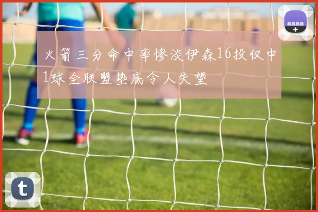 火箭三分命中率惨淡伊森16投仅中1球全联盟垫底令人失望