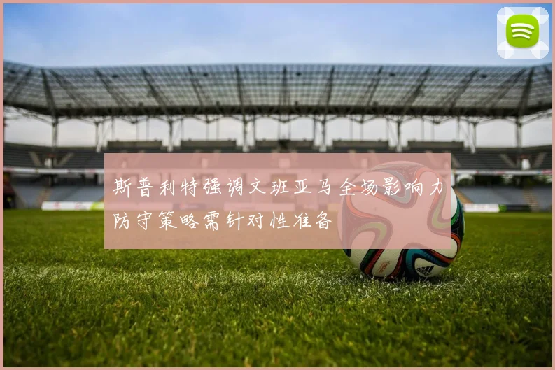 斯普利特强调文班亚马全场影响力防守策略需针对性准备