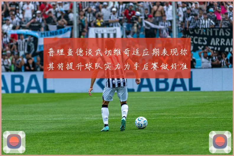 普理查德谈武切维奇适应期表现称其将提升球队实力为季后赛做好准备