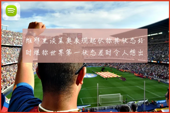 维耶里谈莱奥表现起伏称其状态好时堪称世界第一状态差时令人想出售