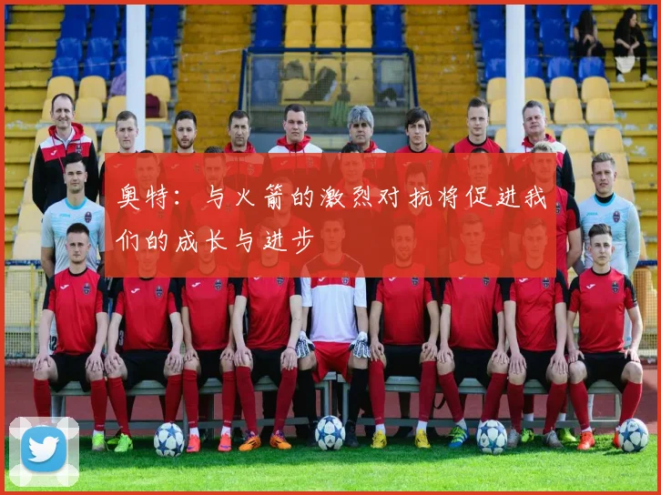 奥特：与火箭的激烈对抗将促进我们的成长与进步