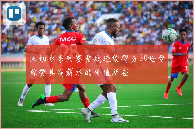 米切尔系列赛首战连续得分30哈登称赞其高薪水的价值所在