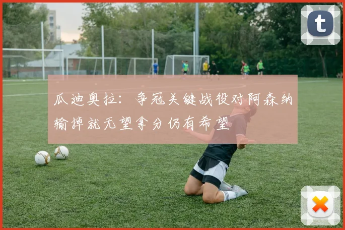 瓜迪奥拉：争冠关键战役对阿森纳输掉就无望拿分仍有希望