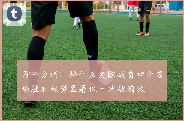马卡分析:拜仁历史欧战首回合客场胜利优势显著仅一次被淘汰
