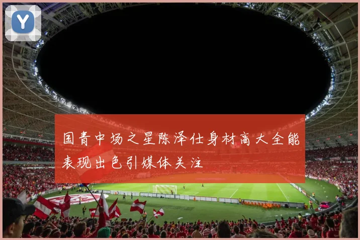 国青中场之星陈泽仕身材高大全能表现出色引媒体关注