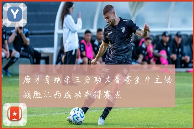 唐才育绝杀三分助力香港金牛主场战胜江西成功夺得赛点