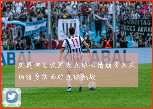 皮奥坦言波黑失点球心情崩溃未来仍将勇敢面对点球挑战
