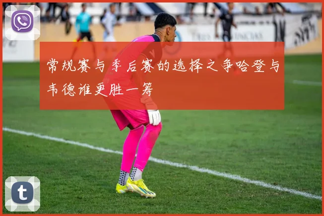 常规赛与季后赛的选择之争哈登与韦德谁更胜一筹