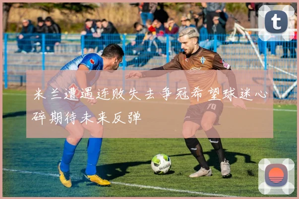 米兰遭遇连败失去争冠希望球迷心碎期待未来反弹